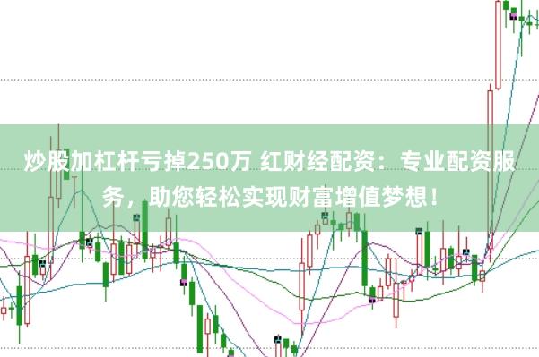 炒股加杠杆亏掉250万 红财经配资：专业配资服务，助您轻松实现财富增值梦想！