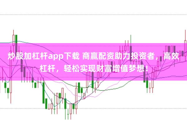 炒股加杠杆app下载 商赢配资助力投资者，高效杠杆，轻松实现财富增值梦想！