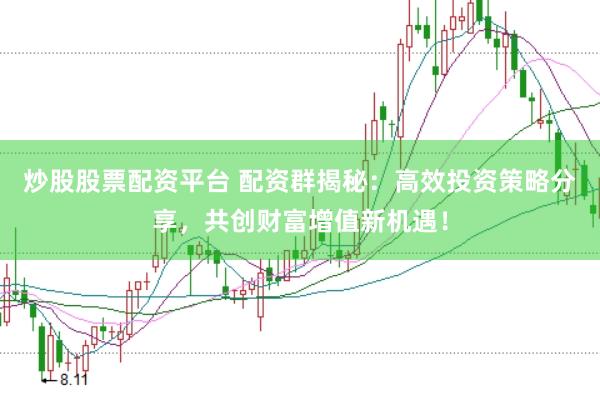 炒股股票配资平台 配资群揭秘：高效投资策略分享，共创财富增值新机遇！