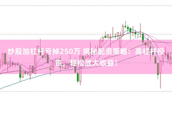 炒股加杠杆亏掉250万 揭秘配资策略：高杠杆投资，轻松放大收益！