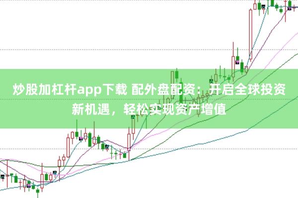 炒股加杠杆app下载 配外盘配资：开启全球投资新机遇，轻松实现资产增值