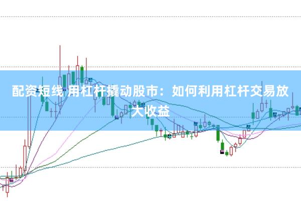 配资短线 用杠杆撬动股市：如何利用杠杆交易放大收益