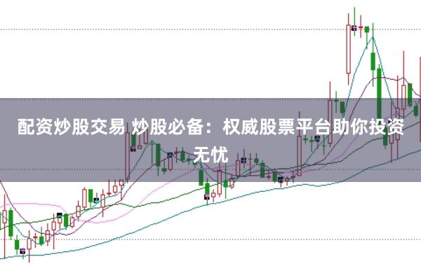 配资炒股交易 炒股必备：权威股票平台助你投资无忧