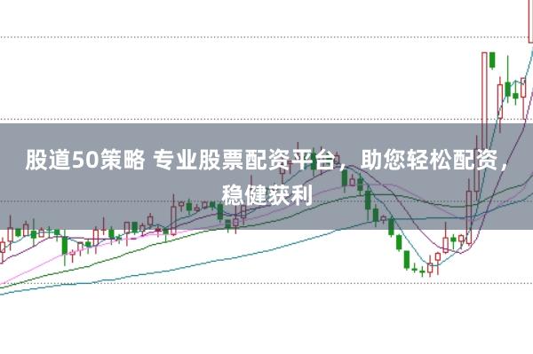 股道50策略 专业股票配资平台，助您轻松配资，稳健获利