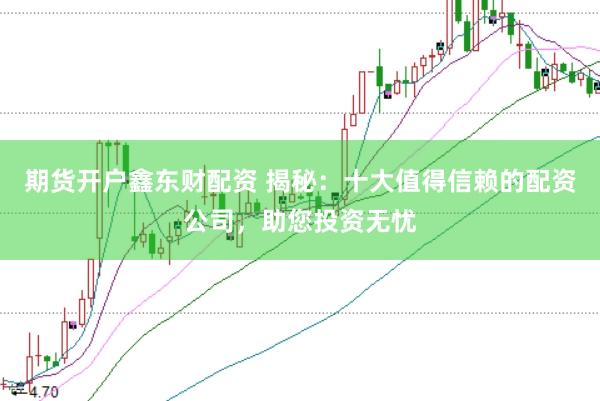 期货开户鑫东财配资 揭秘：十大值得信赖的配资公司，助您投资无忧