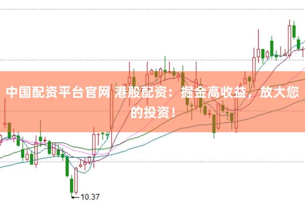 中国配资平台官网 港股配资：掘金高收益，放大您的投资！