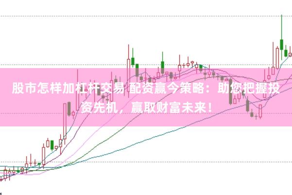 股市怎样加杠杆交易 配资赢今策略：助您把握投资先机，赢取财富未来！