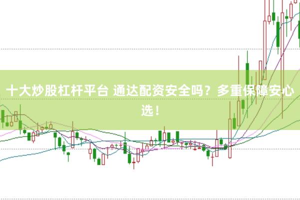 十大炒股杠杆平台 通达配资安全吗？多重保障安心选！