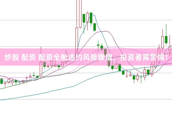 炒股 配资 配资全舱违约风险骤增，投资者需警惕！