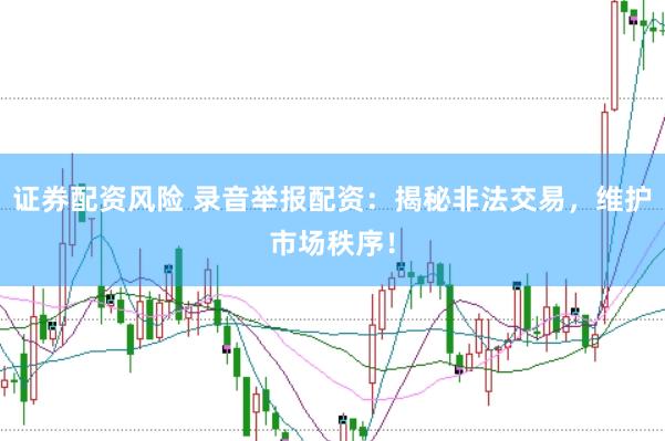 证券配资风险 录音举报配资：揭秘非法交易，维护市场秩序！