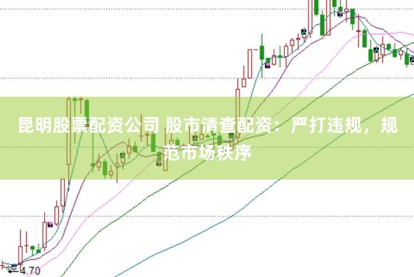 昆明股票配资公司 股市清查配资：严打违规，规范市场秩序