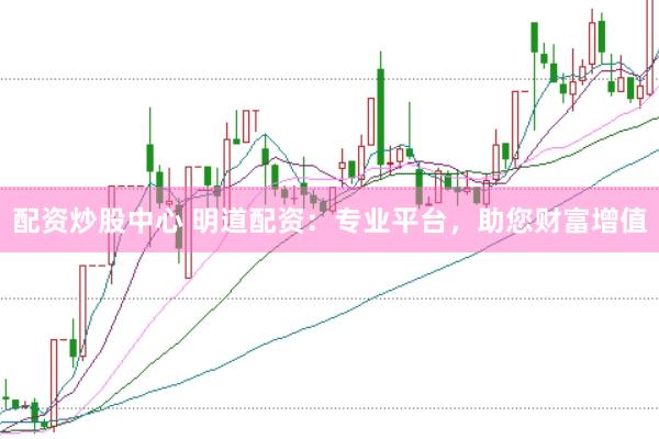 配资炒股中心 明道配资：专业平台，助您财富增值