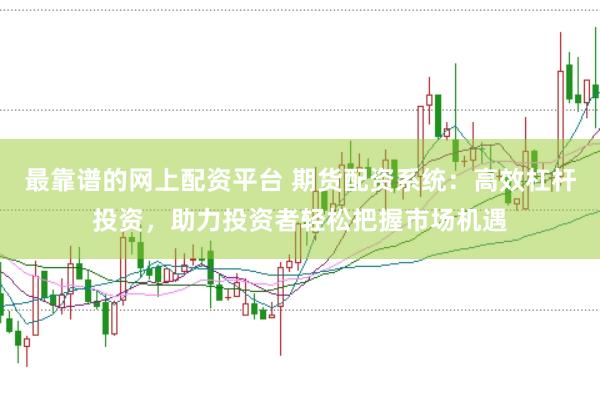 最靠谱的网上配资平台 期货配资系统：高效杠杆投资，助力投资者轻松把握市场机遇