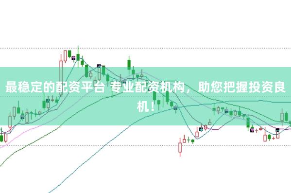 最稳定的配资平台 专业配资机构，助您把握投资良机！