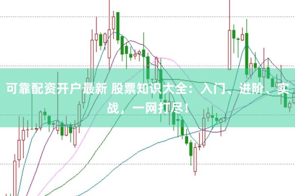 可靠配资开户最新 股票知识大全：入门、进阶、实战，一网打尽！