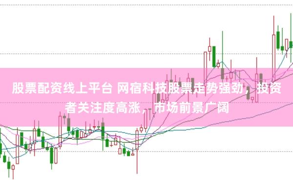 股票配资线上平台 网宿科技股票走势强劲，投资者关注度高涨，市场前景广阔