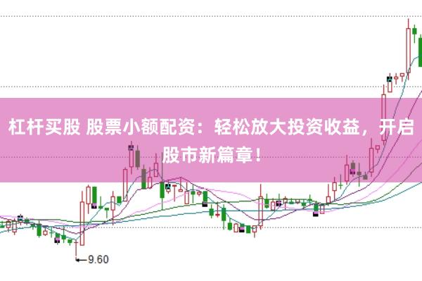 杠杆买股 股票小额配资：轻松放大投资收益，开启股市新篇章！
