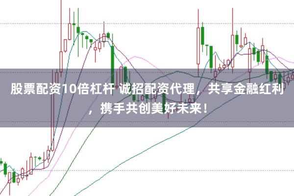 股票配资10倍杠杆 诚招配资代理，共享金融红利，携手共创美好未来！