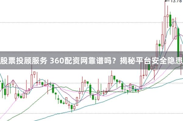 股票投顾服务 360配资网靠谱吗？揭秘平台安全隐患