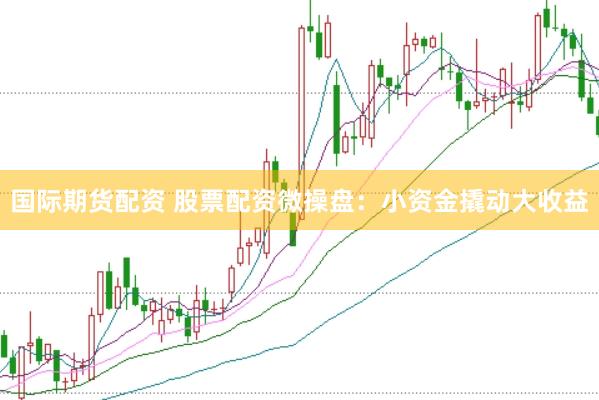 国际期货配资 股票配资微操盘：小资金撬动大收益