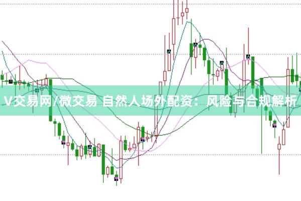 V交易网/微交易 自然人场外配资：风险与合规解析