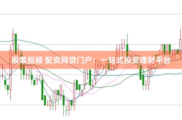 股票投顾 配资网贷门户：一站式投资理财平台