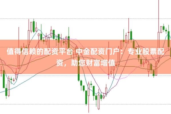 值得信赖的配资平台 中金配资门户：专业股票配资，助您财富增值