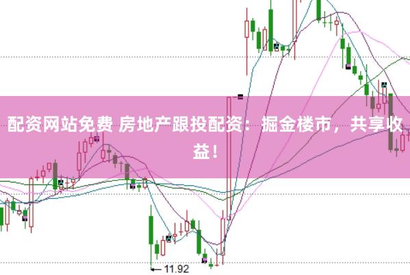 配资网站免费 房地产跟投配资：掘金楼市，共享收益！