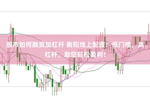 股市如何融资加杠杆 衡阳线上配资：低门槛，高杠杆，助您轻松盈利！