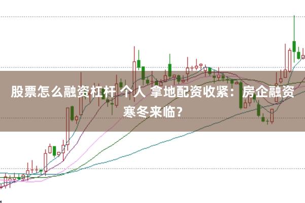股票怎么融资杠杆 个人 拿地配资收紧：房企融资寒冬来临？