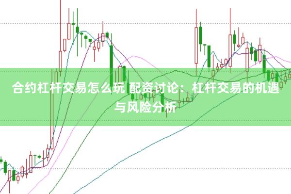 合约杠杆交易怎么玩 配资讨论：杠杆交易的机遇与风险分析