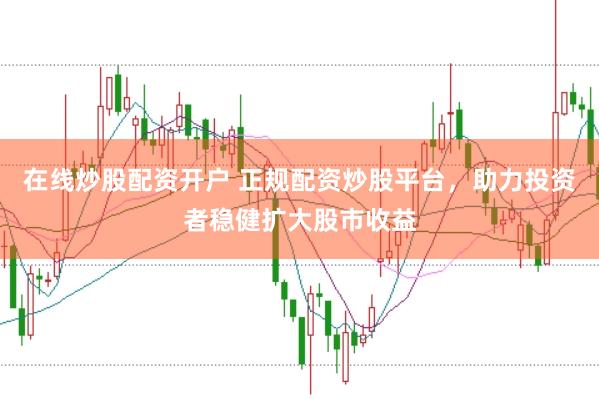 在线炒股配资开户 正规配资炒股平台，助力投资者稳健扩大股市收益