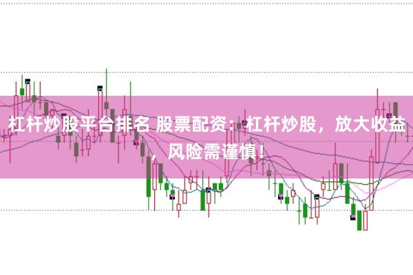 杠杆炒股平台排名 股票配资：杠杆炒股，放大收益，风险需谨慎！