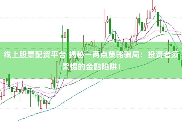 线上股票配资平台 揭秘一两点策略骗局：投资者须警惕的金融陷阱！