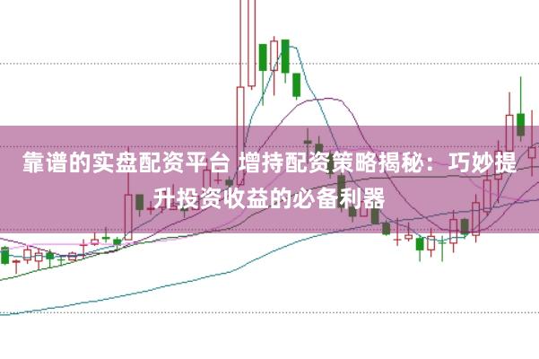 靠谱的实盘配资平台 增持配资策略揭秘：巧妙提升投资收益的必备利器