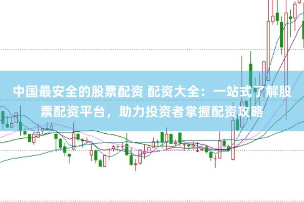 中国最安全的股票配资 配资大全：一站式了解股票配资平台，助力投资者掌握配资攻略