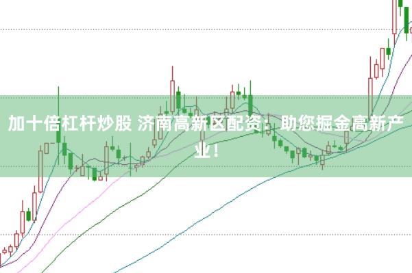 加十倍杠杆炒股 济南高新区配资：助您掘金高新产业！