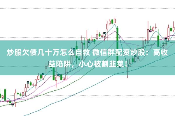 炒股欠债几十万怎么自救 微信群配资炒股：高收益陷阱，小心被割韭菜！