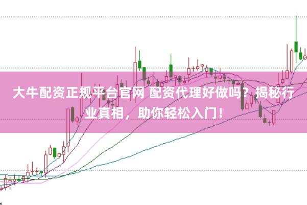 大牛配资正规平台官网 配资代理好做吗？揭秘行业真相，助你轻松入门！