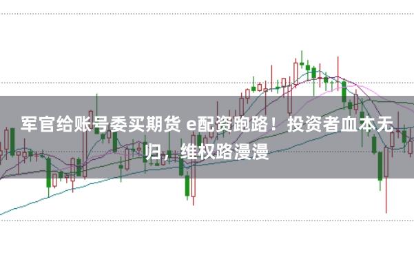 军官给账号委买期货 e配资跑路！投资者血本无归，维权路漫漫