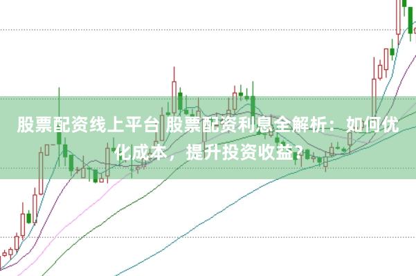 股票配资线上平台 股票配资利息全解析：如何优化成本，提升投资收益？