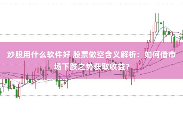 炒股用什么软件好 股票做空含义解析：如何借市场下跌之势获取收益？