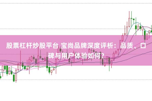 股票杠杆炒股平台 宝尚品牌深度评析：品质、口碑与用户体验如何？