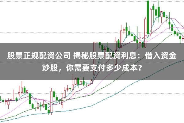 股票正规配资公司 揭秘股票配资利息：借入资金炒股，你需要支付多少成本？