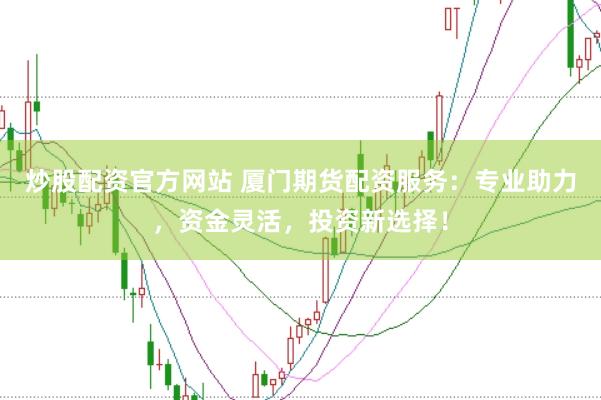 炒股配资官方网站 厦门期货配资服务：专业助力，资金灵活，投资新选择！