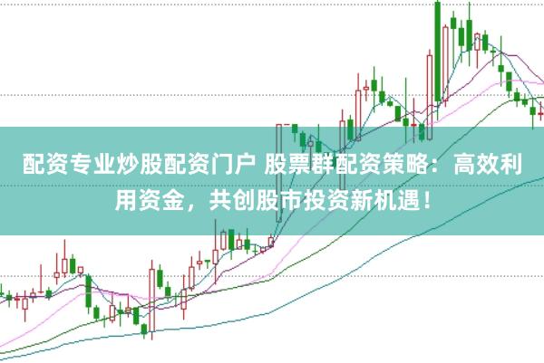 配资专业炒股配资门户 股票群配资策略：高效利用资金，共创股市投资新机遇！