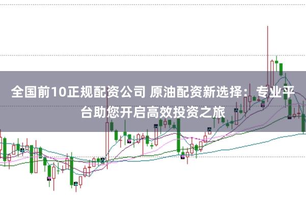 全国前10正规配资公司 原油配资新选择：专业平台助您开启高效投资之旅