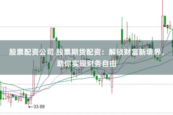 股票配资公司 股票期货配资：解锁财富新境界，助你实现财务自由