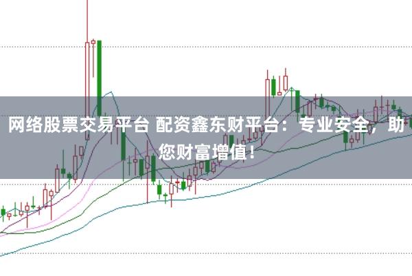 网络股票交易平台 配资鑫东财平台：专业安全，助您财富增值！
