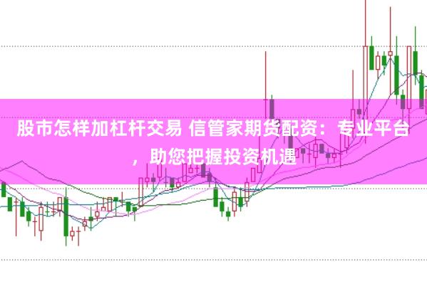 股市怎样加杠杆交易 信管家期货配资：专业平台，助您把握投资机遇